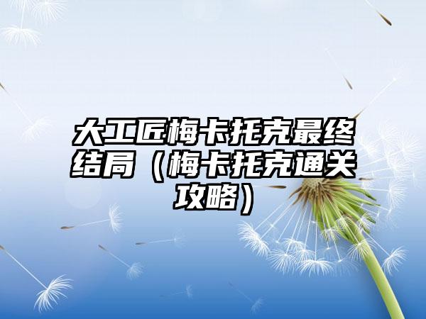 大工匠梅卡托克最终结局（梅卡托克通关攻略）