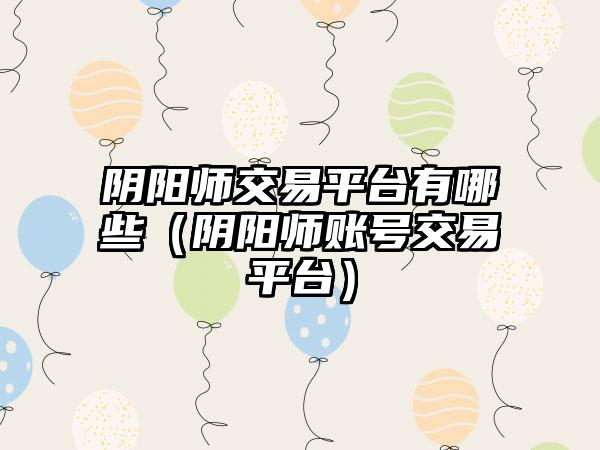 阴阳师交易平台有哪些（阴阳师账号交易平台）