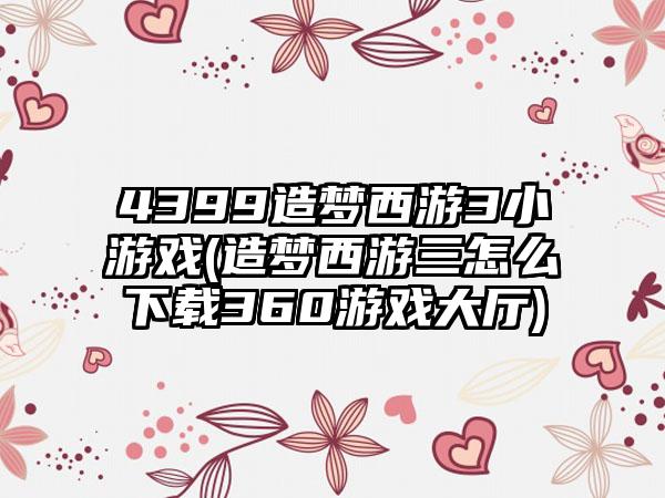 4399造梦西游3小游戏(造梦西游三怎么360游戏大厅)