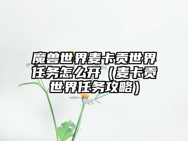 魔兽世界麦卡贡世界任务怎么开（麦卡贡世界任务攻略）