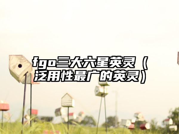 fgo三大六星英灵（泛用性最广的英灵）