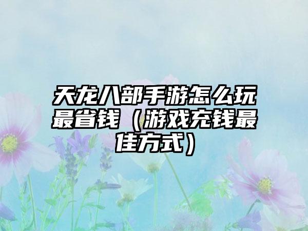 天龙八部手游怎么玩最省钱（游戏充钱最佳方式）