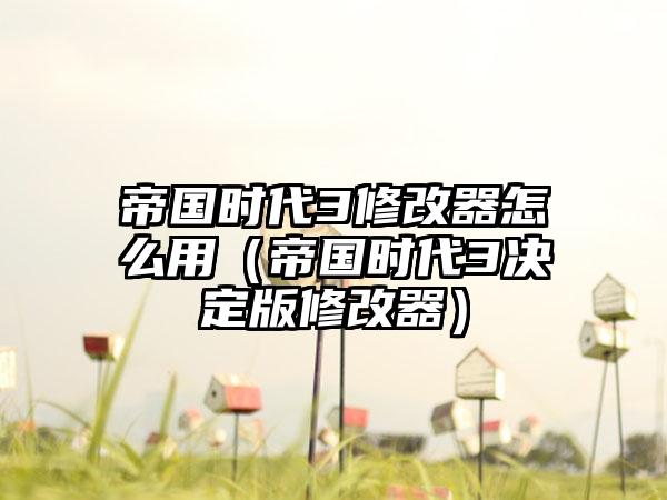 帝国时代3修改器怎么用（帝国时代3决定版修改器）