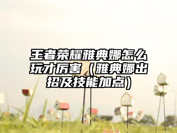 王者荣耀雅典娜怎么玩才厉害（雅典娜出招及技能加点）