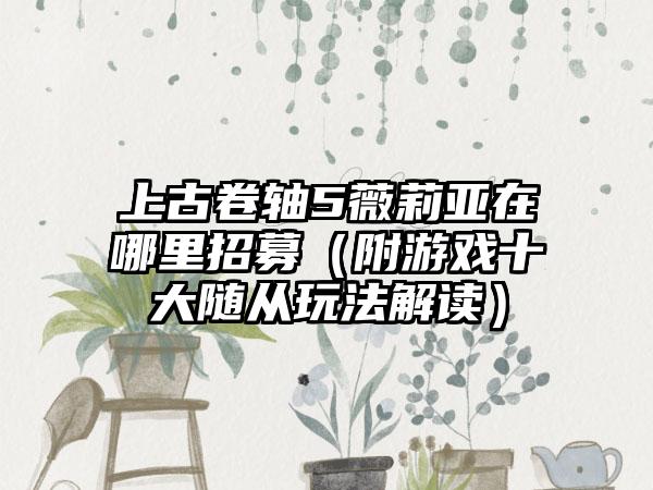 上古卷轴5薇莉亚在哪里招募（附游戏十大随从玩法解读）