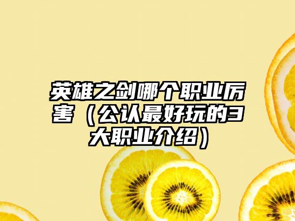 英雄之剑哪个职业厉害(公认最好玩的3大职业介绍)