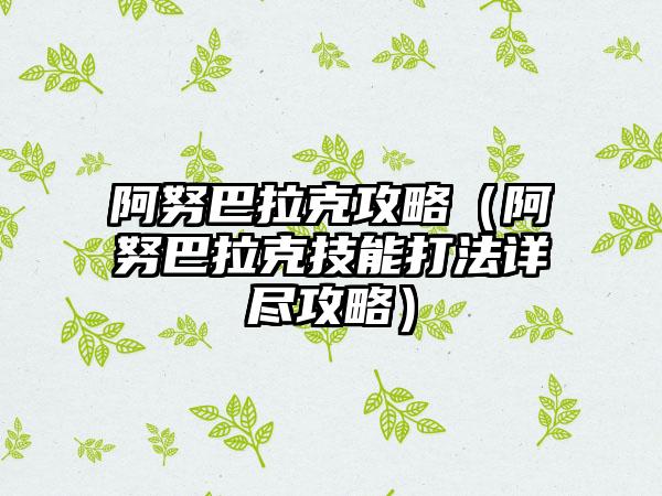 阿努巴拉克攻略（阿努巴拉克技能打法详尽攻略）