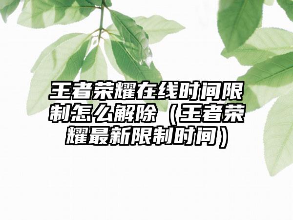 王者荣耀在线时间限制怎么解除（王者荣耀最新限制时间）