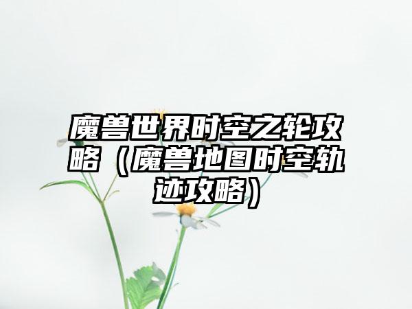 魔兽世界时空之轮攻略（魔兽地图时空轨迹攻略）