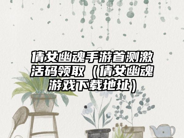 倩女幽魂手游首测激活码领取（倩女幽魂游戏地址）