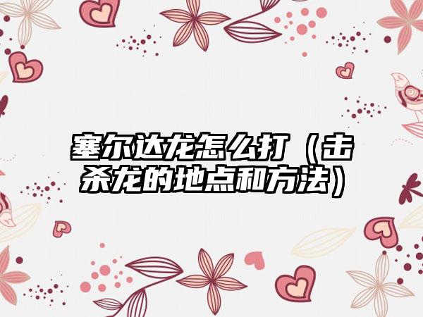 塞尔达龙怎么打（击杀龙的地点和方法）