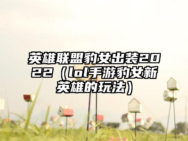 英雄联盟豹女出装2022（lol手游豹女新英雄的玩法）