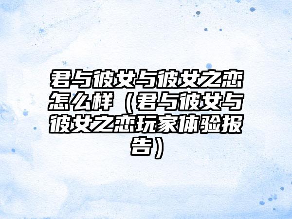 君与彼女与彼女之恋怎么样（君与彼女与彼女之恋玩家体验报告）