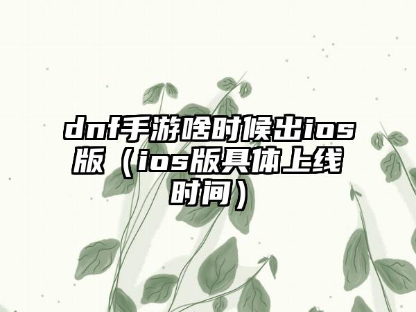 dnf手游啥时候出ios版（ios版具体上线时间）