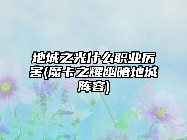 地城之光什么职业厉害(魔卡之耀幽暗地城阵容)