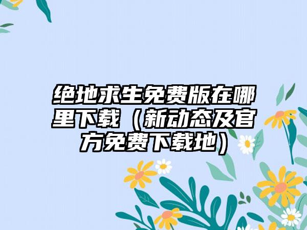 绝地求生免费版在哪里（新动态及官方免费地）