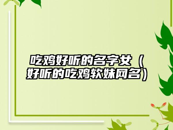 吃鸡好听的名字女（好听的吃鸡软妹网名）