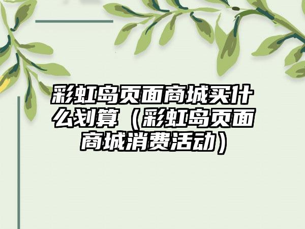 彩虹岛页面商城买什么划算（彩虹岛页面商城消费活动）