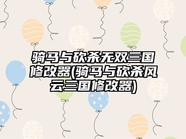 骑马与砍杀无双三国修改器(骑马与砍杀风云三国修改器)