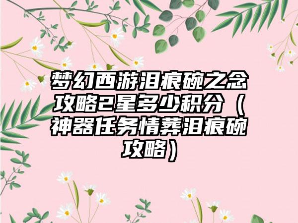 梦幻西游泪痕碗之念攻略2星多少积分（神器任务情葬泪痕碗攻略）