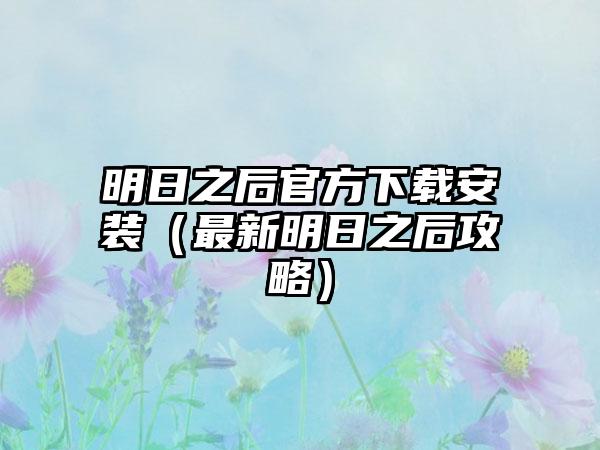 明日之后官方安装（最新明日之后攻略）
