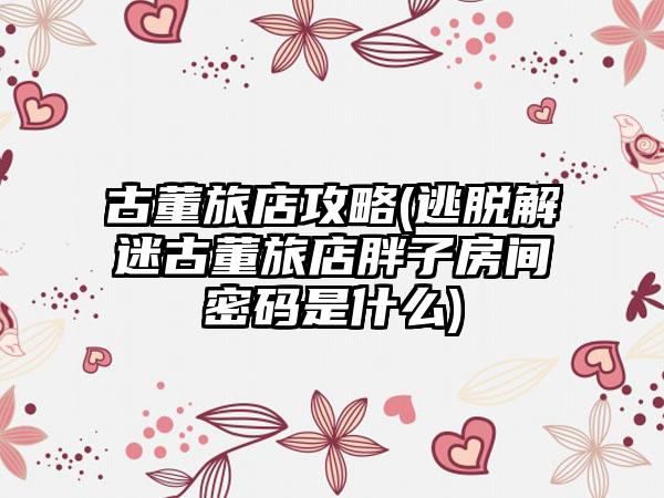 古董旅店攻略(逃脱解迷古董旅店胖子房间密码是什么)