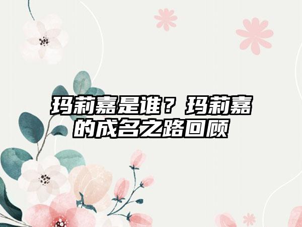 玛莉嘉是谁？玛莉嘉的成名之路回顾