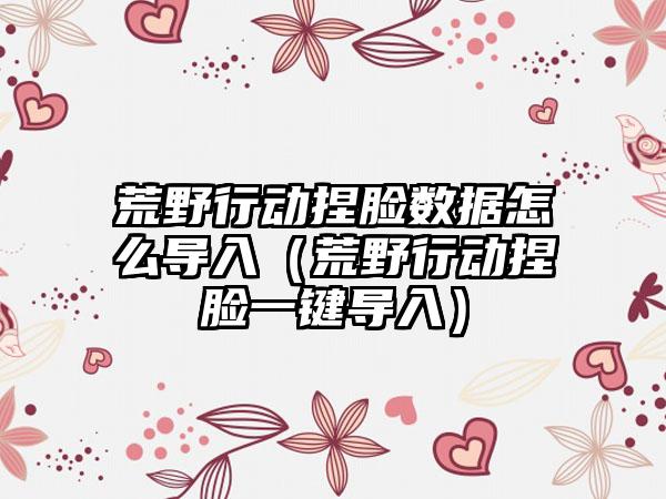 荒野行动捏脸数据怎么导入（荒野行动捏脸一键导入）