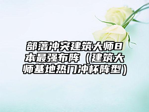 部落冲突建筑大师8本最强布阵（建筑大师基地热门冲杯阵型）