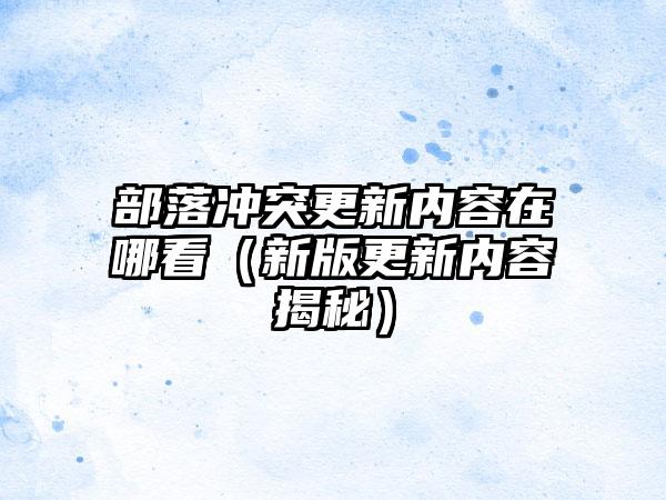 部落冲突更新内容在哪看（新版更新内容揭秘）