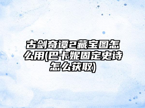 古剑奇谭2藏宝图怎么用(巴卡妮固定史诗怎么获取)