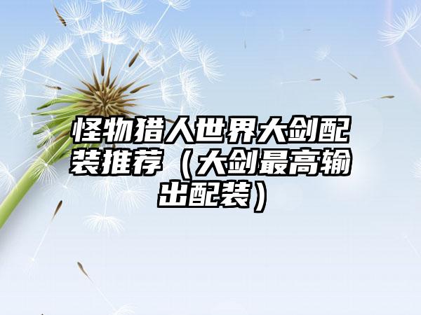 怪物猎人世界大剑配装推荐（大剑最高输出配装）