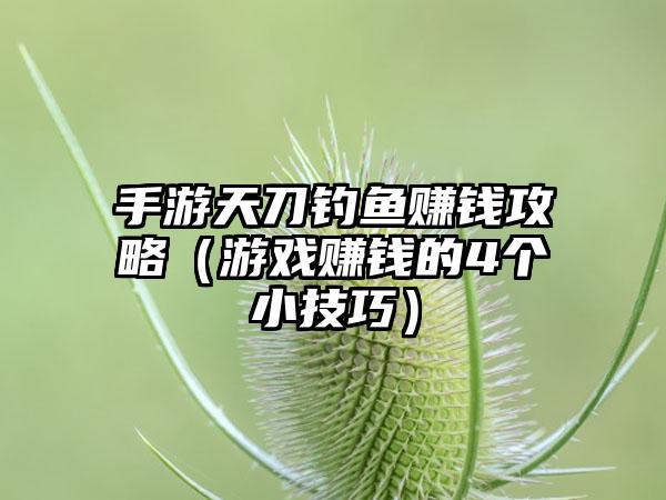 手游天刀钓鱼赚钱攻略（游戏赚钱的4个小技巧）