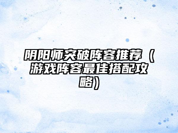 阴阳师突破阵容推荐（游戏阵容最佳搭配攻略）