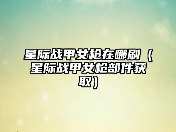 星际战甲女枪在哪刷（星际战甲女枪部件获取）