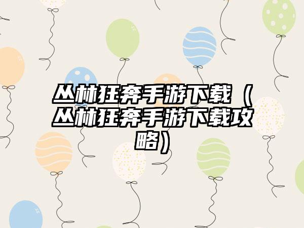 丛林狂奔手游（丛林狂奔手游攻略）