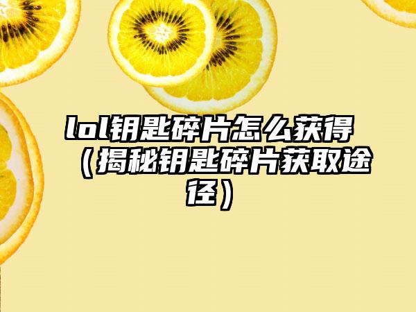 lol钥匙碎片怎么获得（揭秘钥匙碎片获取途径）