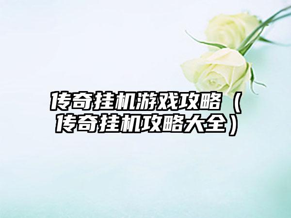 传奇挂机游戏攻略（传奇挂机攻略大全）