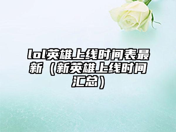 lol英雄上线时间表最新（新英雄上线时间汇总）
