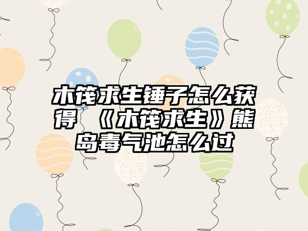 木筏求生锤子怎么获得 《木筏求生》熊岛毒气池怎么过