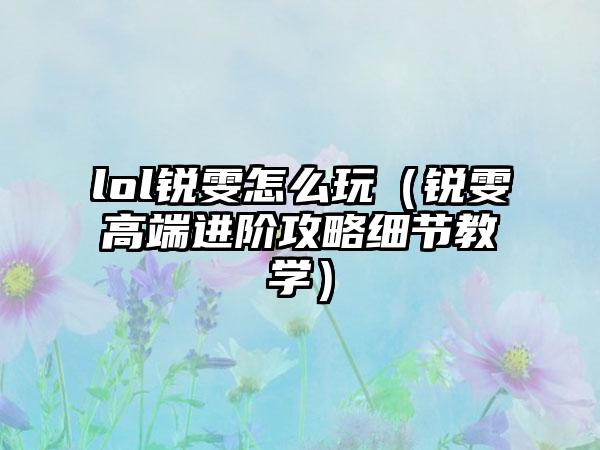lol锐雯怎么玩（锐雯高端进阶攻略细节教学）