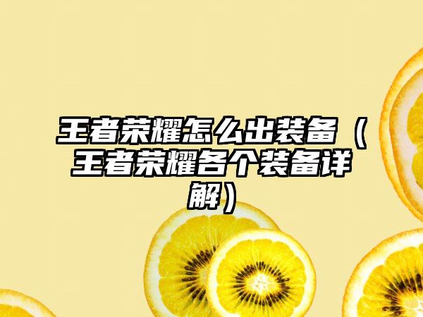 王者荣耀怎么出装备（王者荣耀各个装备详解）