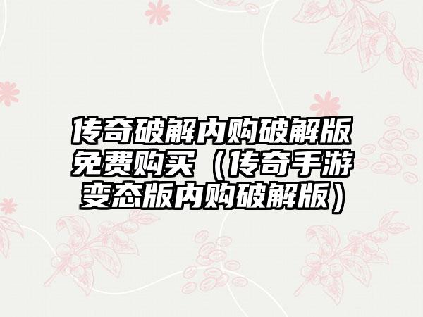 传奇破解内购破解版免费购买（传奇手游变态版内购破解版）