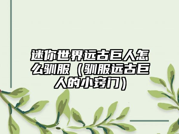 迷你世界远古巨人怎么驯服（驯服远古巨人的小窍门）