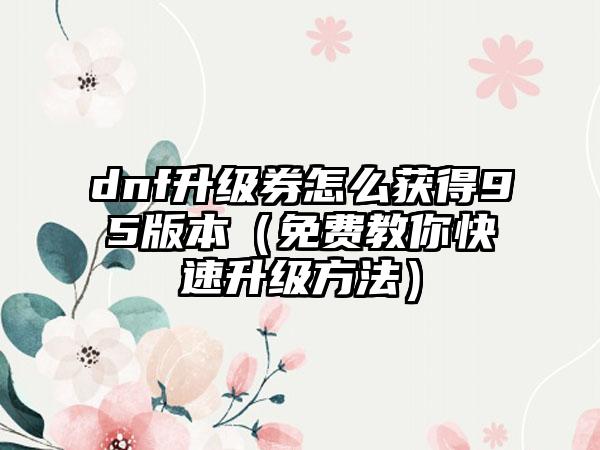 dnf升级券怎么获得95版本（免费教你快速升级方法）