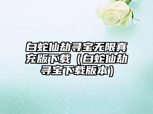 白蛇仙劫寻宝无限真充版（白蛇仙劫寻宝版本）