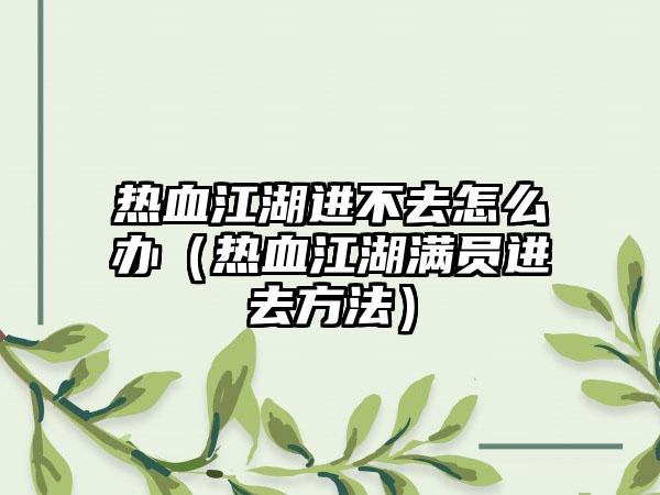 热血江湖进不去怎么办（热血江湖满员进去方法）