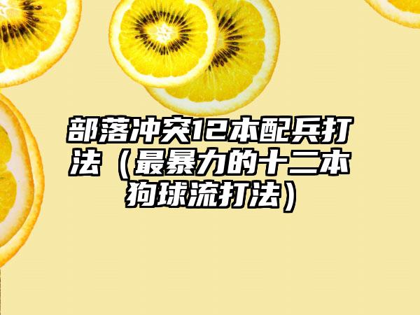 部落冲突12本配兵打法（最暴力的十二本狗球流打法）