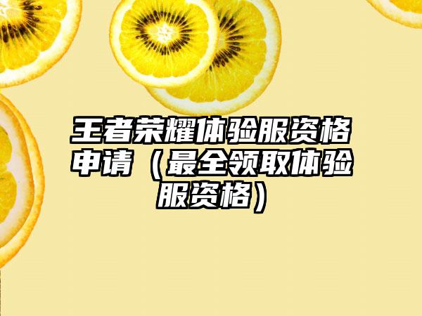 王者荣耀体验服资格申请（最全领取体验服资格）