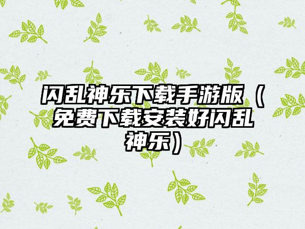 闪乱神乐手游版（免费安装好闪乱神乐）